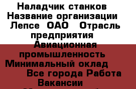 Наладчик станков › Название организации ­ Лепсе, ОАО › Отрасль предприятия ­ Авиационная промышленность › Минимальный оклад ­ 25 000 - Все города Работа » Вакансии   . Московская обл.,Железнодорожный г.